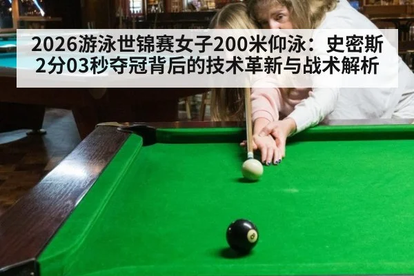 2026游泳世锦赛女子200米仰泳：史密斯2分03秒夺冠背后的技术革新与战术解析