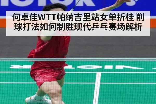 何卓佳WTT帕纳吉里站女单折桂 削球打法如何制胜现代乒乓赛场解析