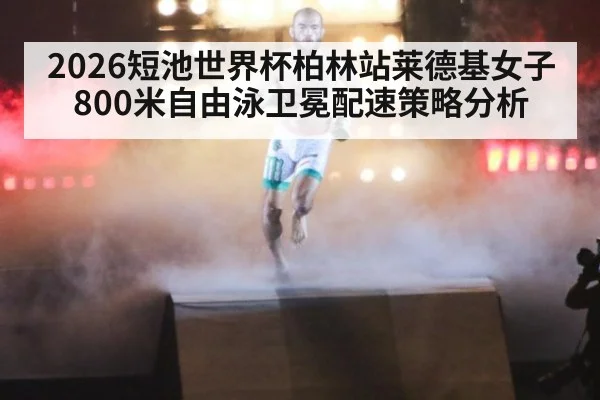 2026短池世界杯柏林站莱德基女子800米自由泳卫冕配速策略分析