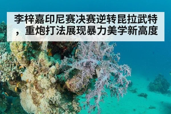 李梓嘉印尼赛决赛逆转昆拉武特，重炮打法展现暴力美学新高度