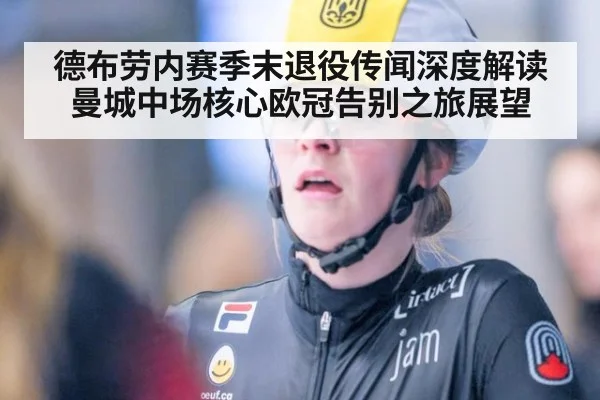 德布劳内赛季末退役传闻深度解读 曼城中场核心欧冠告别之旅展望