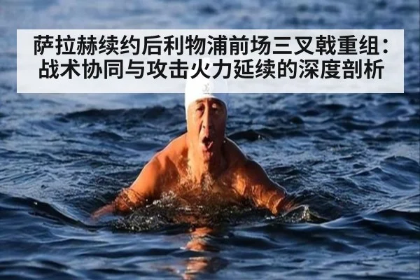萨拉赫续约后利物浦前场三叉戟重组：战术协同与攻击火力延续的深度剖析