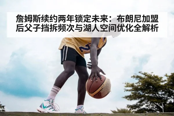 詹姆斯续约两年锁定未来:布朗尼加盟后父子挡拆频次与湖人空间优化全解析